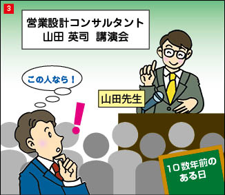３コマ目。十数年前、営業設計コンサルタントの講演を聴きに来た当社社長。閃いた顔の当社社長「この人なら！」