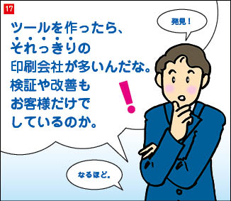 １７コマ目。顎に手をあて、閃いた表情の当社社長。「ツールを作ったら、それっきりの印刷会社が多いんだな。検証や改善もお客様だけでしているのか。」