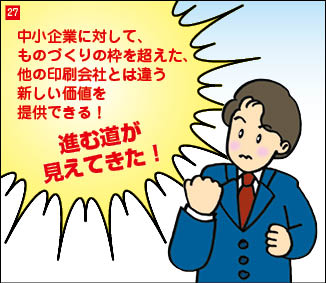 ２７コマ目。確信を持った表情の当社社長。「中小企業に対して、ものづくりの枠を超えた、他の印刷会社とは違う新しい価値を提供できる！」